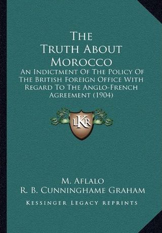 THE TRUTH ABOUT MOROCCO AN INDICTMENT OF THE POLICY OF THE BRITISH FOREIGN OFFICE WITH REGARD TO THE ANGLO-FRENCH AGREEMENT