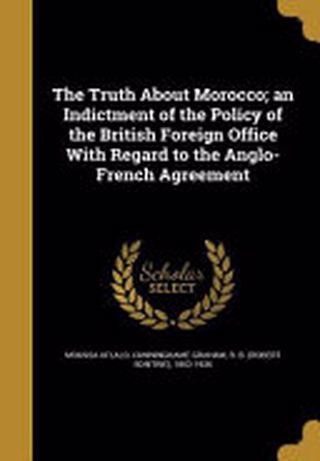 THE TRUTITABOUT MOROCCO AN INDICTMENT OF THE POLICY OF THE BRITISH FOREIGN OFFICE WITH REGARD TO THE ANGLO-FRENCH AGREEMENT